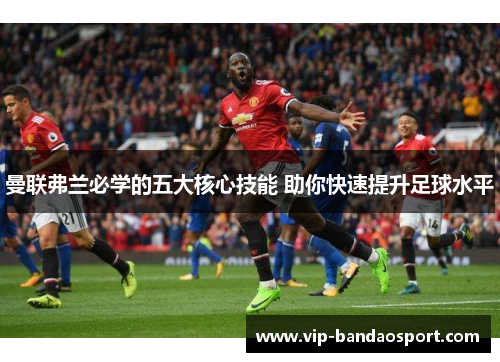 曼联弗兰必学的五大核心技能 助你快速提升足球水平 曼联弗兰必学的五大核心技能 助你快速提升足球水平