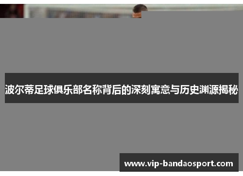 波尔蒂足球俱乐部名称背后的深刻寓意与历史渊源揭秘