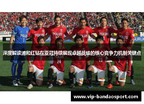 深度解读浦和红钻在亚冠持续展现卓越战绩的核心竞争力机制关键点