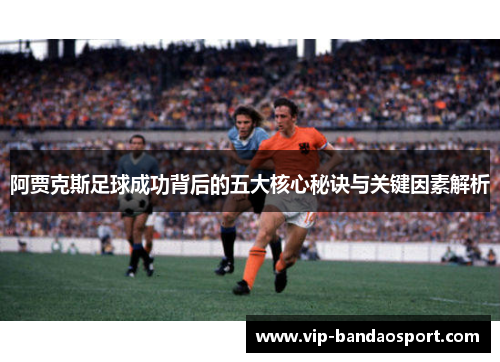 阿贾克斯足球成功背后的五大核心秘诀与关键因素解析